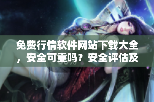 免費行情軟件網(wǎng)站下載大全，安全可靠嗎？安全評估及用戶體驗分享