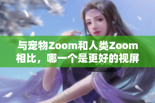 與寵物Zoom和人類Zoom相比，哪一個(gè)是更好的視屏通話軟件？