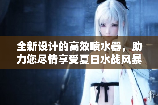 全新設(shè)計(jì)的高效噴水器，助力您盡情享受夏日水戰(zhàn)風(fēng)暴