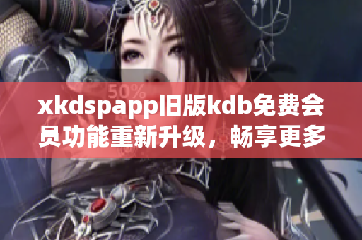 xkdspapp舊版kdb免費會員功能重新升級，暢享更多特權(quán)
