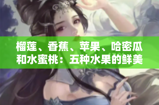 榴蓮、香蕉、蘋果、哈密瓜和水蜜桃：五種水果的鮮美盛宴