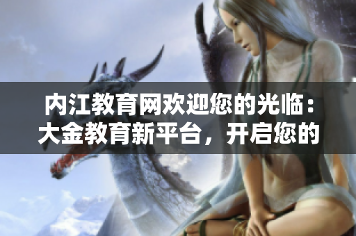 內(nèi)江教育網(wǎng)歡迎您的光臨：大金教育新平臺(tái)，開(kāi)啟您的教育新體驗(yàn)