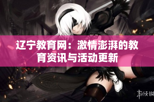 遼寧教育網(wǎng)：激情澎湃的教育資訊與活動(dòng)更新