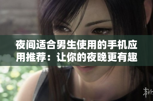 夜間適合男生使用的手機(jī)應(yīng)用推薦：讓你的夜晚更有趣