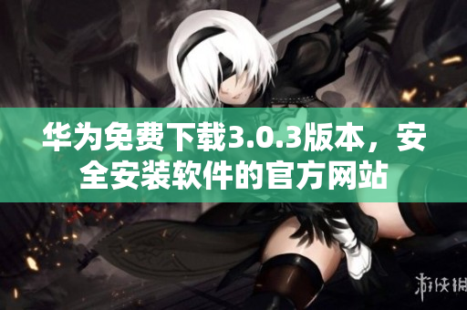 華為免費(fèi)下載3.0.3版本，安全安裝軟件的官方網(wǎng)站