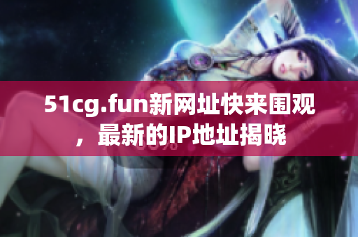51cg.fun新網(wǎng)址快來圍觀，最新的IP地址揭曉