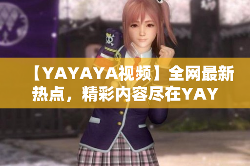 【YAYAYA視頻】全網(wǎng)最新熱點(diǎn)，精彩內(nèi)容盡在YAYAYA視頻平臺(tái)