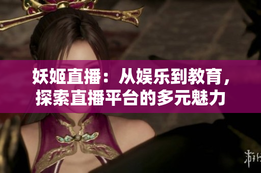 妖姬直播：從娛樂到教育，探索直播平臺的多元魅力