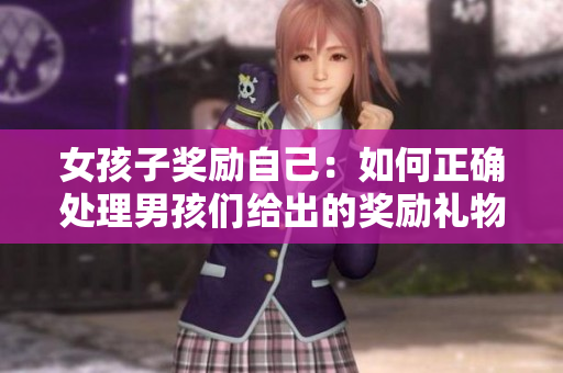 女孩子獎(jiǎng)勵(lì)自己：如何正確處理男孩們給出的獎(jiǎng)勵(lì)禮物？