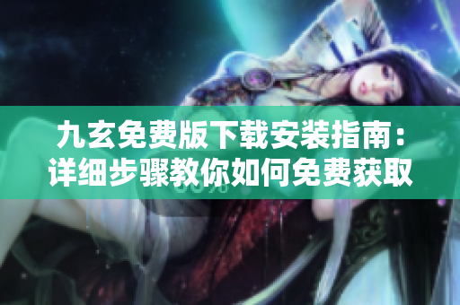 九玄免費(fèi)版下載安裝指南：詳細(xì)步驟教你如何免費(fèi)獲取并安裝九玄 