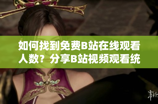 如何找到免費(fèi)B站在線觀看人數(shù)？分享B站視頻觀看統(tǒng)計(jì)的方法
