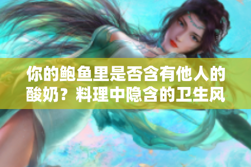 你的鮑魚里是否含有他人的酸奶？料理中隱含的衛(wèi)生風(fēng)險(xiǎn)你可能忽略了