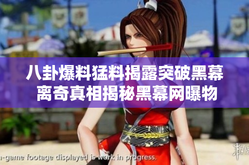 八卦爆料猛料揭露突破黑幕 離奇真相揭秘黑幕網(wǎng)曝物語(yǔ)