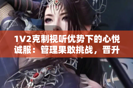 1V2克制視聽優(yōu)勢(shì)下的心悅誠(chéng)服：管理果敢挑戰(zhàn)，晉升無限可能