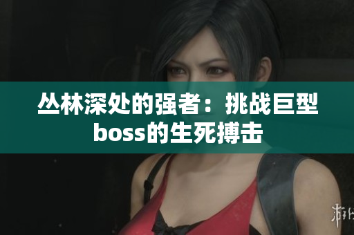 叢林深處的強(qiáng)者：挑戰(zhàn)巨型boss的生死搏擊