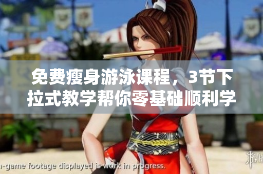 免費(fèi)瘦身游泳課程，3節(jié)下拉式教學(xué)幫你零基礎(chǔ)順利學(xué)會(huì)，輕松去除游泳瑕疵