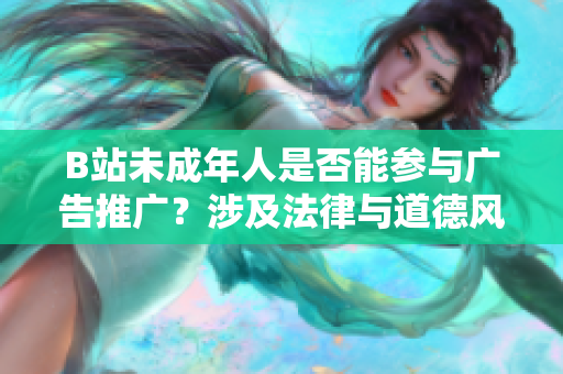 B站未成年人是否能參與廣告推廣？涉及法律與道德風險