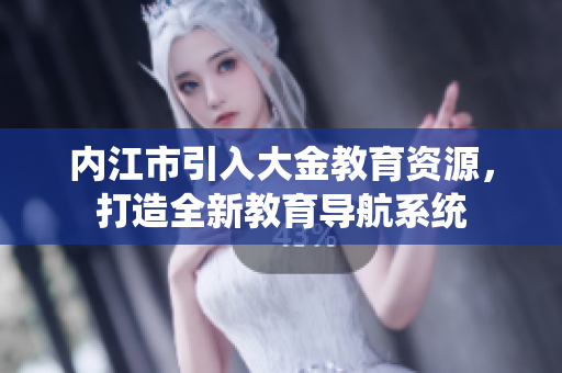 內(nèi)江市引入大金教育資源，打造全新教育導(dǎo)航系統(tǒng)