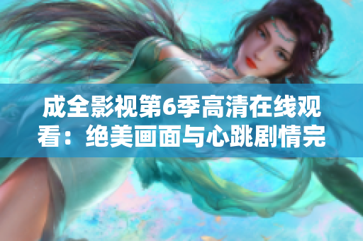 成全影視第6季高清在線觀看：絕美畫面與心跳劇情完美融合