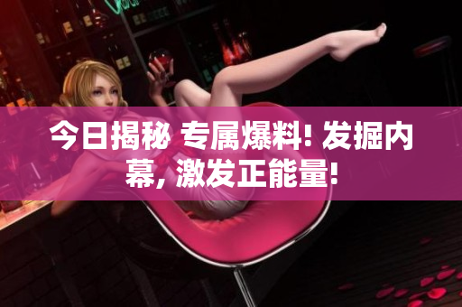 今日揭秘 專屬爆料! 發(fā)掘內(nèi)幕, 激發(fā)正能量!