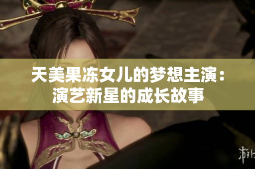 天美果凍女兒的夢(mèng)想主演：演藝新星的成長(zhǎng)故事
