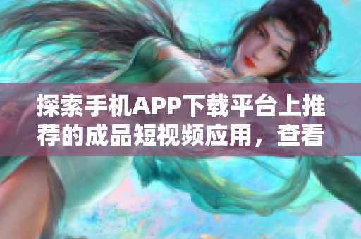 探索手機APP下載平臺上推薦的成品短視頻應(yīng)用，查看哪些軟件備受推崇