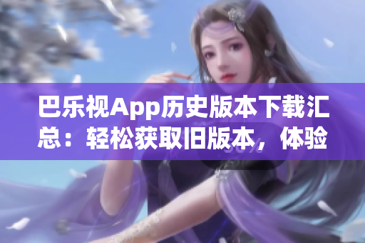 巴樂視App歷史版本下載匯總：輕松獲取舊版本，體驗更多功能更新