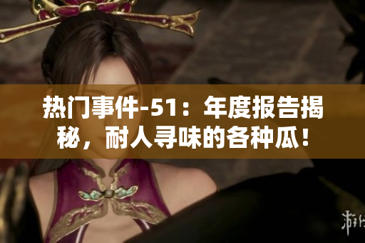 熱門事件-51：年度報(bào)告揭秘，耐人尋味的各種瓜！
