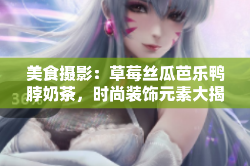 美食攝影：草莓絲瓜芭樂鴨脖奶茶，時尚裝飾元素大揭秘