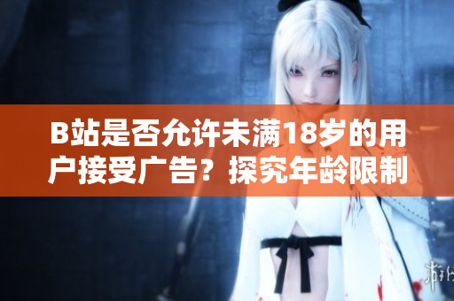 B站是否允許未滿18歲的用戶接受廣告？探究年齡限制對廣告接收的影響