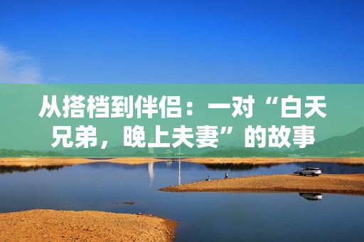 從搭檔到伴侶：一對“白天兄弟，晚上夫妻”的故事