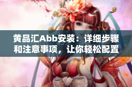黃品匯Abb安裝：詳細步驟和注意事項，讓你輕松配置Abb電氣設備