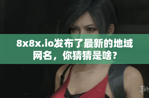 8x8x.io發(fā)布了最新的地域網(wǎng)名，你猜猜是啥？