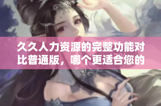 久久人力資源的完整功能對(duì)比普通版，哪個(gè)更適合您的企業(yè)？