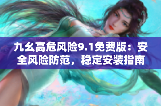九幺高危風(fēng)險(xiǎn)9.1免費(fèi)版：安全風(fēng)險(xiǎn)防范，穩(wěn)定安裝指南及使用技巧