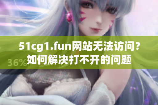 51cg1.fun網(wǎng)站無法訪問？如何解決打不開的問題