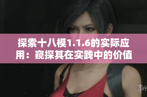 探索十八模1.1.6的實際應(yīng)用：窺探其在實踐中的價值和效果