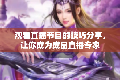 觀看直播節(jié)目的技巧分享，讓你成為成品直播專家