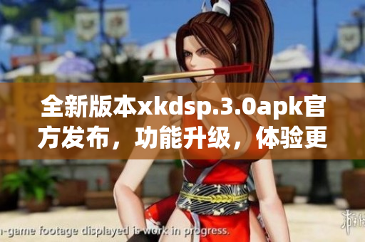 全新版本xkdsp.3.0apk官方發(fā)布，功能升級，體驗更優(yōu)！