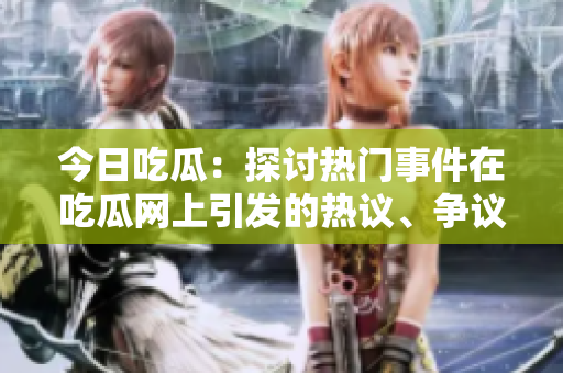 今日吃瓜：探討熱門事件在吃瓜網(wǎng)上引發(fā)的熱議、爭議及關(guān)注
