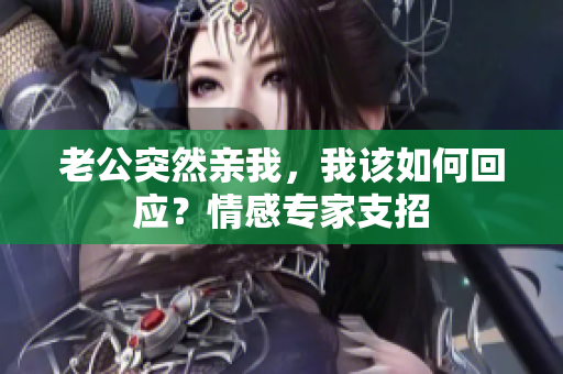 老公突然親我，我該如何回應(yīng)？情感專家支招