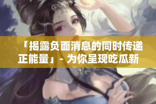 「揭露負面消息的同時傳遞正能量」- 為你呈現(xiàn)吃瓜新視角