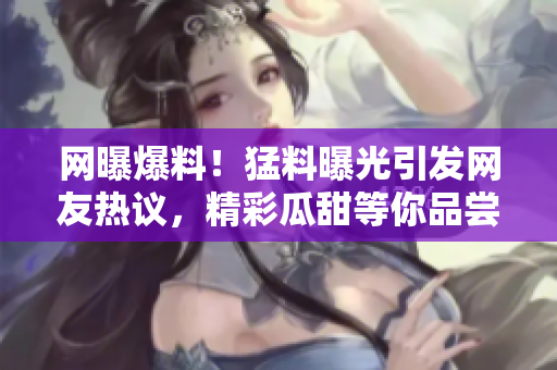 網(wǎng)曝爆料！猛料曝光引發(fā)網(wǎng)友熱議，精彩瓜甜等你品嘗