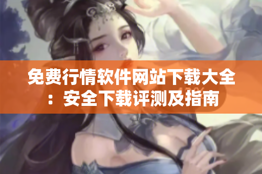 免費(fèi)行情軟件網(wǎng)站下載大全：安全下載評(píng)測(cè)及指南