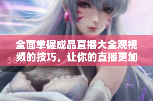 全面掌握成品直播大全觀視頻的技巧，讓你的直播更加出色