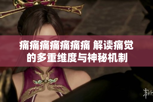 痛痛痛痛痛痛痛 解讀痛覺的多重維度與神秘機(jī)制