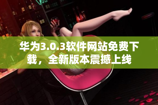 華為3.0.3軟件網(wǎng)站免費下載，全新版本震撼上線