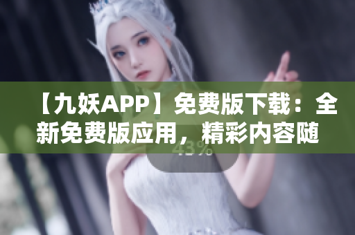 【九妖APP】免費版下載：全新免費版應用，精彩內(nèi)容隨心暢享