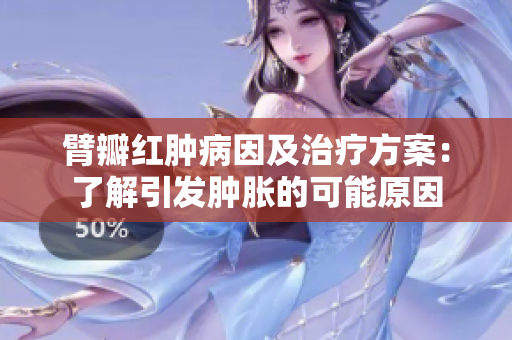 臂瓣紅腫病因及治療方案：了解引發(fā)腫脹的可能原因