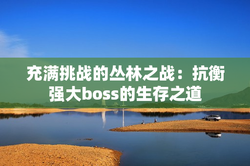 充滿挑戰(zhàn)的叢林之戰(zhàn)：抗衡強大boss的生存之道